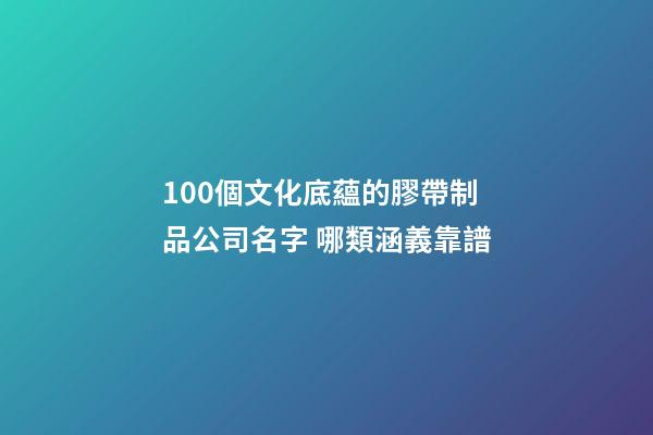 100個文化底蘊的膠帶制品公司名字 哪類涵義靠譜